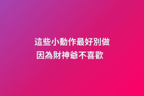 這些小動作最好別做 因為財神爺不喜歡